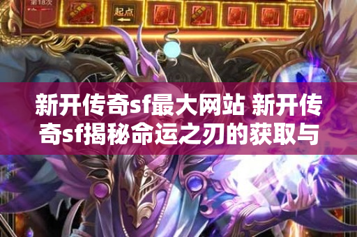 新开传奇sf最大网站 新开传奇sf揭秘命运之刃的获取与强化攻略