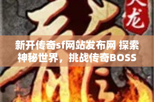 新开传奇sf网站发布网 探索神秘世界，挑战传奇BOSS“暗影巨龙”