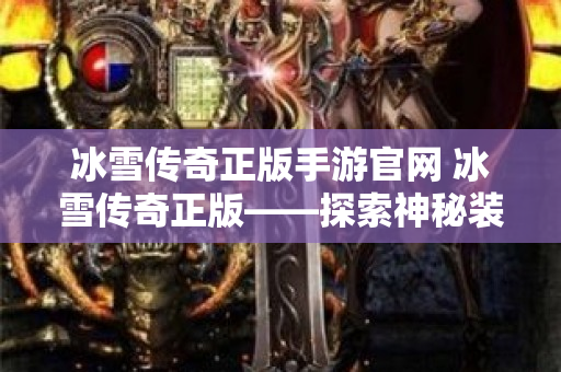 冰雪传奇正版手游官网 冰雪传奇正版——探索神秘装备“冰霜之剑”的攻略