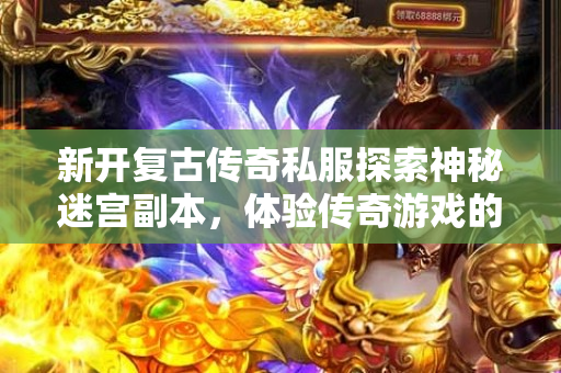 新开复古传奇私服探索神秘迷宫副本，体验传奇游戏的魅力！
