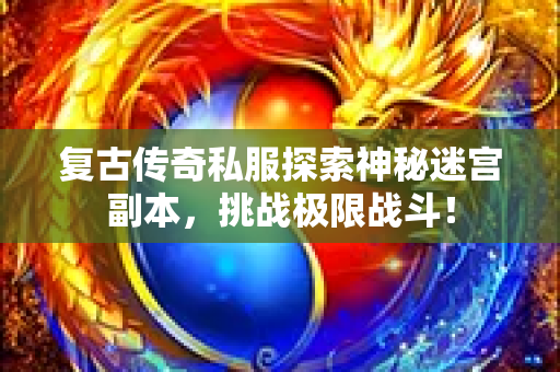 复古传奇私服探索神秘迷宫副本，挑战极限战斗！