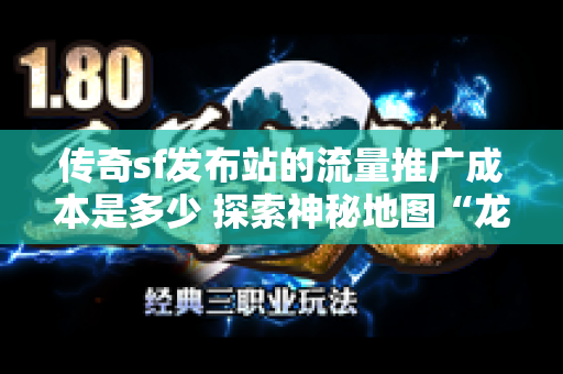 传奇sf发布站的流量推广成本是多少 探索神秘地图“龙之谷”：传奇sf发布站带你体验全新玩法！-图1