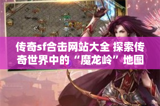 传奇sf合击网站大全 探索传奇世界中的“魔龙岭”地图