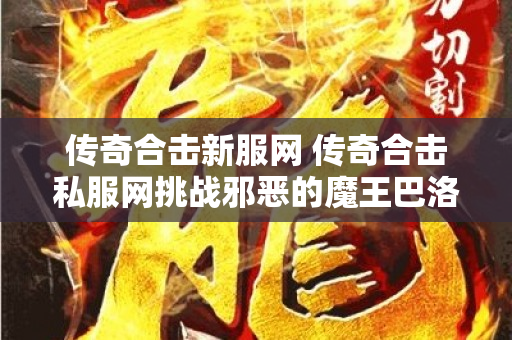 传奇合击新服网 传奇合击私服网挑战邪恶的魔王巴洛克，体验刺激的战斗玩法！
