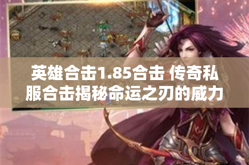英雄合击1.85合击 传奇私服合击揭秘命运之刃的威力与获取攻略-图1