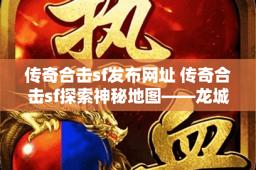 传奇合击sf发布网址 传奇合击sf探索神秘地图——龙城禁地-图1