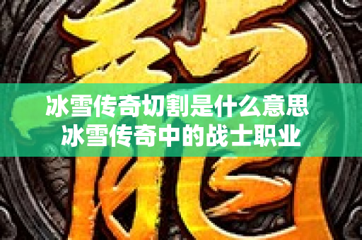冰雪传奇切割是什么意思 冰雪传奇中的战士职业