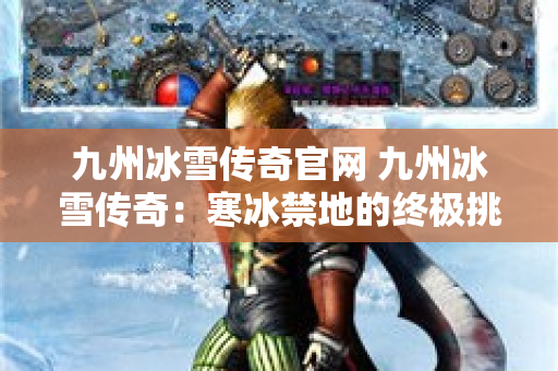 九州冰雪传奇官网 九州冰雪传奇：寒冰禁地的终极挑战
