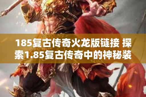 185复古传奇火龙版链接 探索1.85复古传奇中的神秘装备——龙鳞战甲