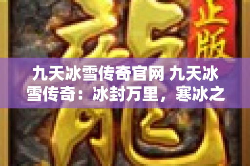 九天冰雪传奇官网 九天冰雪传奇：冰封万里，寒冰之力的终极展现-图1