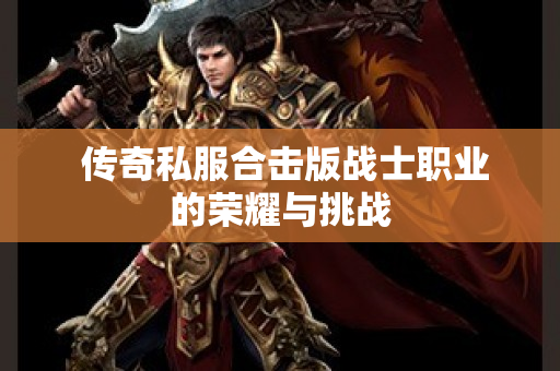  传奇私服合击版战士职业的荣耀与挑战-图1