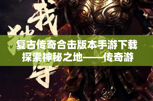 复古传奇合击版本手游下载 探索神秘之地——传奇游戏中的“恶魔之谷”副本
