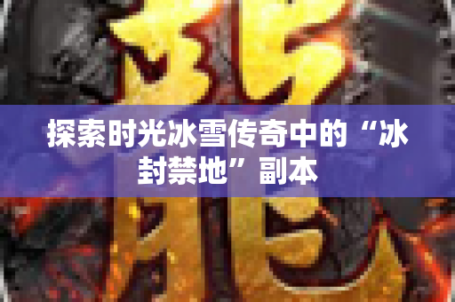 探索时光冰雪传奇中的“冰封禁地”副本