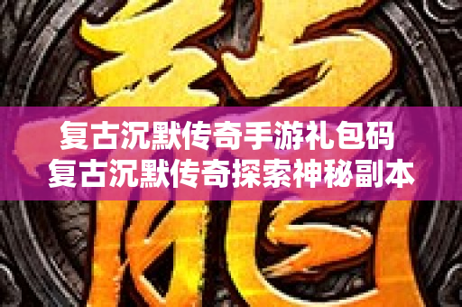 复古沉默传奇手游礼包码 复古沉默传奇探索神秘副本“幽灵船”的冒险之旅