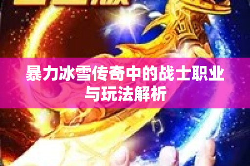 暴力冰雪传奇中的战士职业与玩法解析-图1