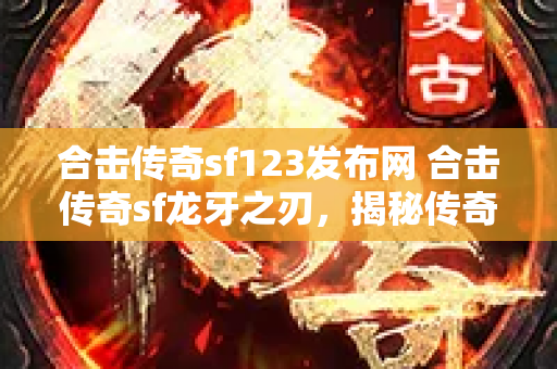合击传奇sf123发布网 合击传奇sf龙牙之刃，揭秘传奇游戏中的无敌装备
