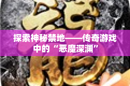 探索神秘禁地——传奇游戏中的“恶魔深渊”