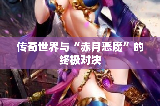 传奇世界与“赤月恶魔”的终极对决-图1
