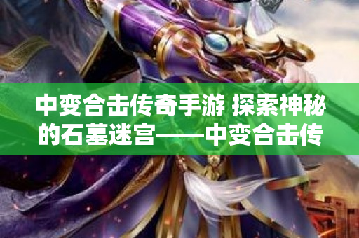 中变合击传奇手游 探索神秘的石墓迷宫——中变合击传奇私服