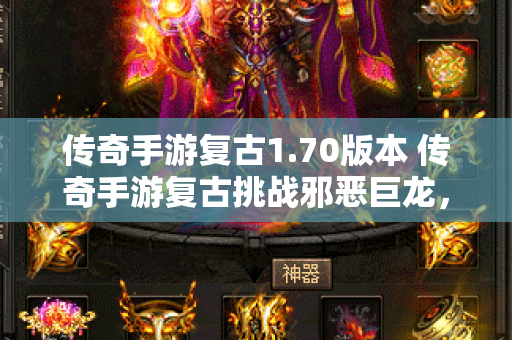 传奇手游复古1.70版本 传奇手游复古挑战邪恶巨龙，重燃战斗激情！