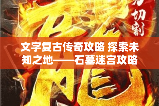 文字复古传奇攻略 探索未知之地——石墓迷宫攻略