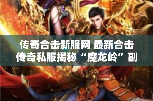 传奇合击新服网 最新合击传奇私服揭秘“魔龙岭”副本的玩法与攻略