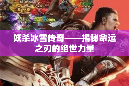 妖杀冰雪传奇——揭秘命运之刃的绝世力量-图1