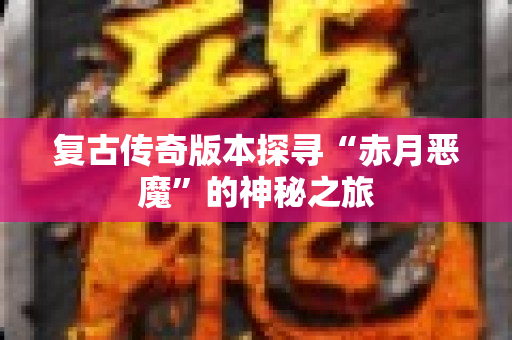 复古传奇版本探寻“赤月恶魔”的神秘之旅