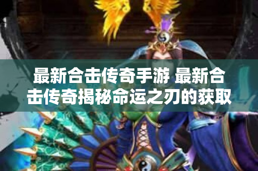 最新合击传奇手游 最新合击传奇揭秘命运之刃的获取与强化攻略-图1