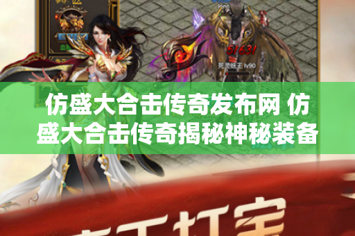 仿盛大合击传奇发布网 仿盛大合击传奇揭秘神秘装备“龙牙”的获取与强化攻略