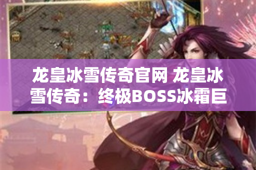 龙皇冰雪传奇官网 龙皇冰雪传奇：终极BOSS冰霜巨龙的震撼挑战-图1