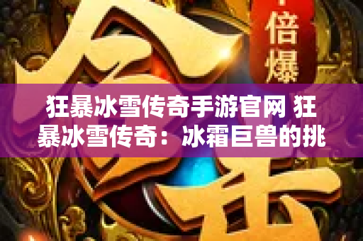 狂暴冰雪传奇手游官网 狂暴冰雪传奇：冰霜巨兽的挑战