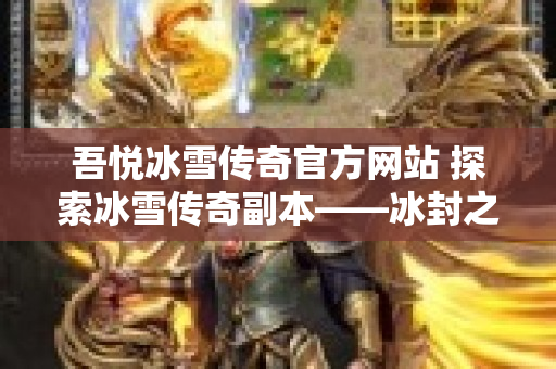 吾悦冰雪传奇官方网站 探索冰雪传奇副本——冰封之地的无尽挑战