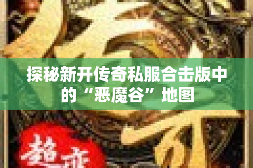 探秘新开传奇私服合击版中的“恶魔谷”地图