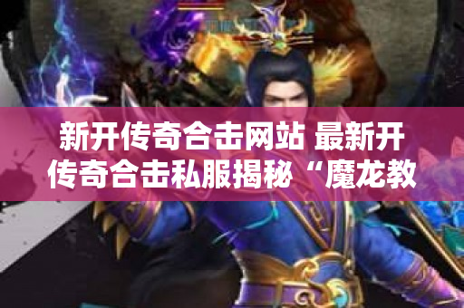 新开传奇合击网站 最新开传奇合击私服揭秘“魔龙教主”的恐怖力量与玩法