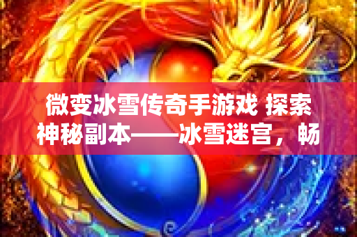 微变冰雪传奇手游戏 探索神秘副本——冰雪迷宫，畅享传奇游戏乐趣-图1