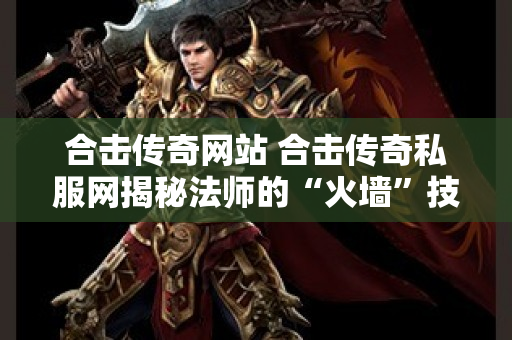 合击传奇网站 合击传奇私服网揭秘法师的“火墙”技能，让你成为传奇战场的主宰！