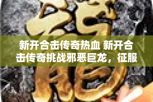 新开合击传奇热血 新开合击传奇挑战邪恶巨龙，征服传奇世界！