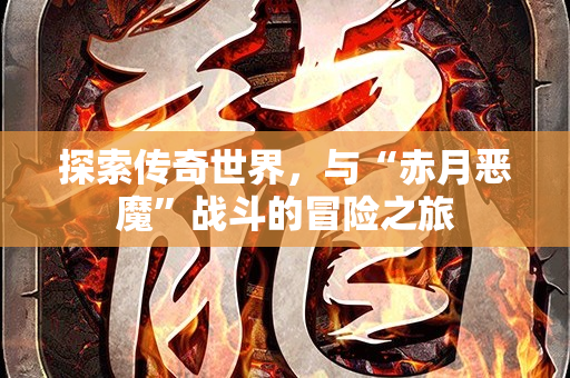 探索传奇世界，与“赤月恶魔”战斗的冒险之旅