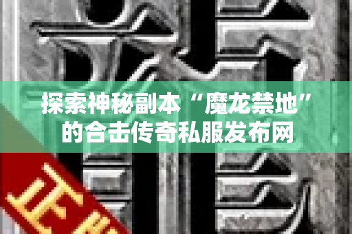 探索神秘副本“魔龙禁地”的合击传奇私服发布网