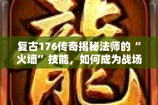 复古176传奇揭秘法师的“火墙”技能，如何成为战场上的主宰者？