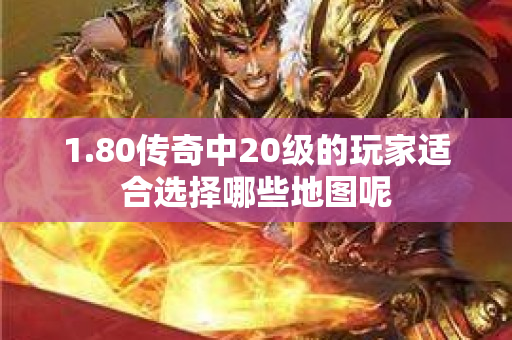 1.80传奇中20级的玩家适合选择哪些地图呢