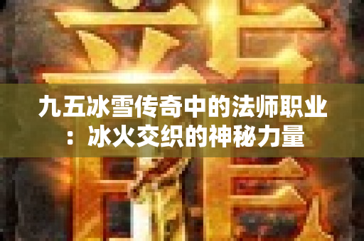 九五冰雪传奇中的法师职业：冰火交织的神秘力量