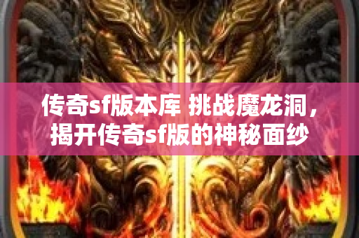 传奇sf版本库 挑战魔龙洞，揭开传奇sf版的神秘面纱-图1