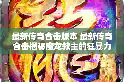最新传奇合击版本 最新传奇合击揭秘魔龙教主的狂暴力量