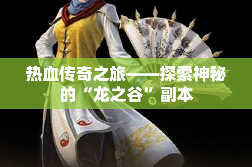 热血传奇之旅——探索神秘的“龙之谷”副本-图1