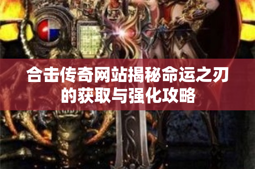 合击传奇网站揭秘命运之刃的获取与强化攻略-图1