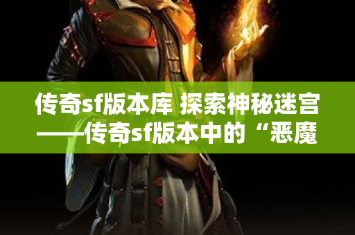 传奇sf版本库 探索神秘迷宫——传奇sf版本中的“恶魔之谷”副本