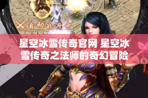 星空冰雪传奇官网 星空冰雪传奇之法师的奇幻冒险-图1