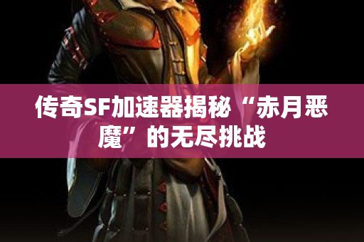 传奇SF加速器揭秘“赤月恶魔”的无尽挑战
